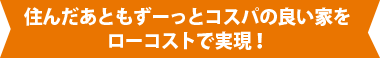 住んだあともずーっとコスパの良い家をローコストで実現！